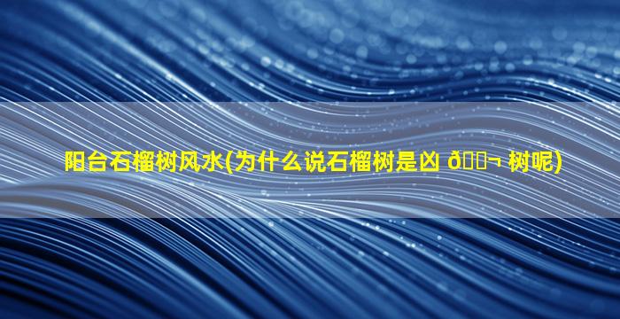 阳台石榴树风水(为什么说石榴树是凶 🐬 树呢)